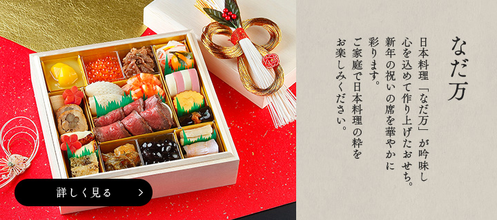 なだ万 日本料理「なだ万」が吟味し心を込めて作り上げたおせち。新年の祝いの席を華やかに彩ります。ご家庭で日本料理の粋をお楽しみください。